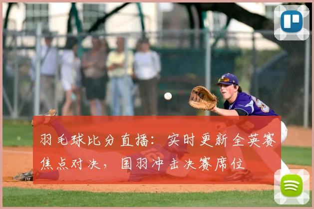 羽毛球比分直播:实时更新全英赛焦点对决,国羽冲击决赛席位