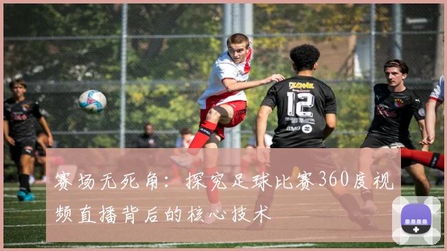 赛场无死角：探究足球比赛360度视频直播背后的核心技术